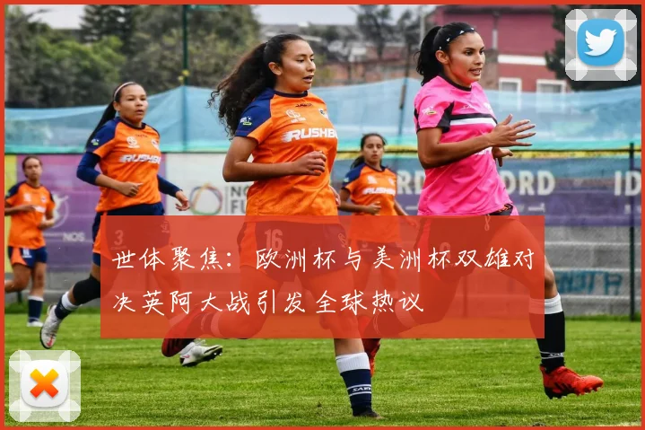 世体聚焦：欧洲杯与美洲杯双雄对决英阿大战引发全球热议