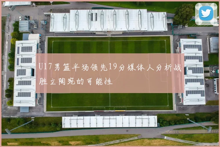 U17男篮半场领先19分媒体人分析战胜立陶宛的可能性