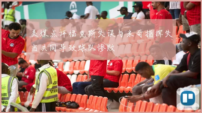 美媒点评福克斯失误与米奇指挥失当共同导致球队惨败